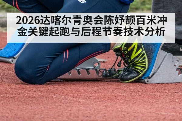 2026达喀尔青奥会陈妤颉百米冲金关键起跑与后程节奏技术分析