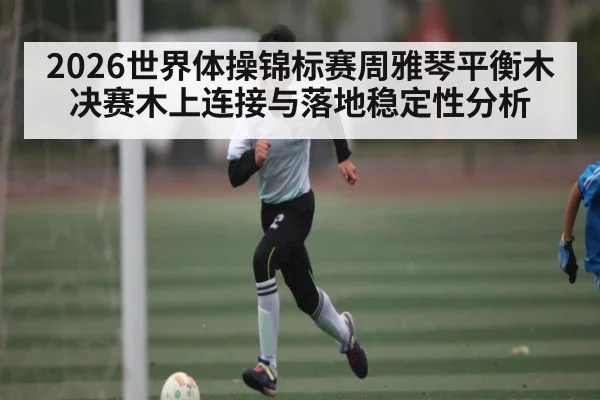 2026世界体操锦标赛周雅琴平衡木决赛木上连接与落地稳定性分析