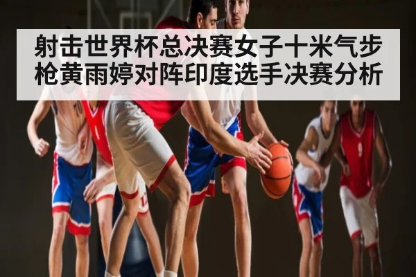 射击世界杯总决赛女子十米气步枪黄雨婷对阵印度选手决赛分析