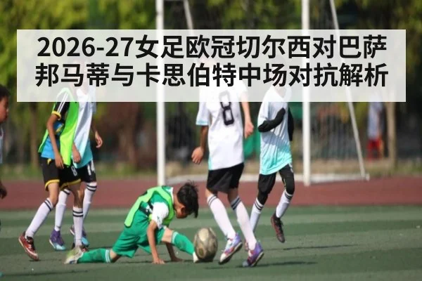 2026-27女足欧冠切尔西对巴萨 邦马蒂与卡思伯特中场对抗解析